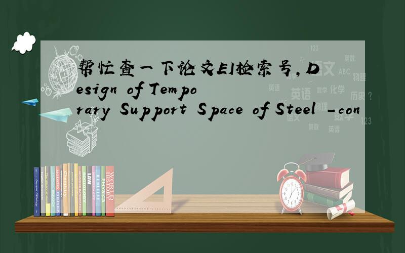 帮忙查一下论文EI检索号,Design of Temporary Support Space of Steel -con