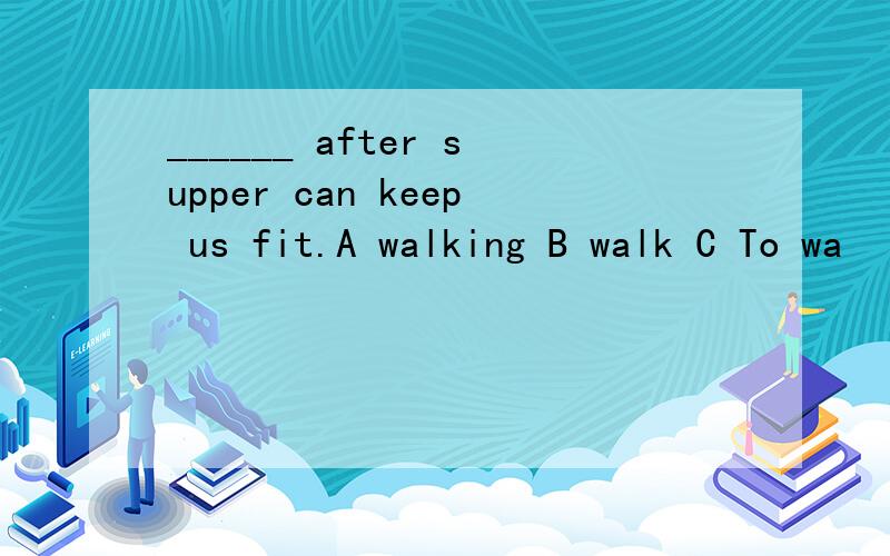 ______ after supper can keep us fit.A walking B walk C To wa