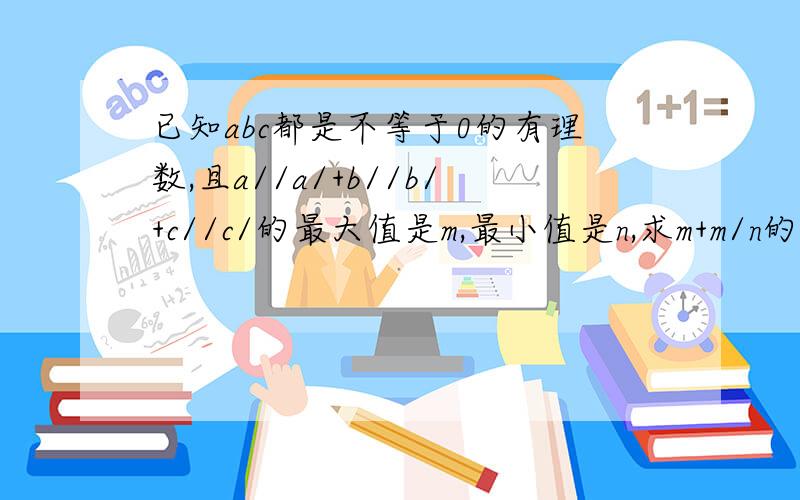 已知abc都是不等于0的有理数,且a//a/+b//b/+c//c/的最大值是m,最小值是n,求m+m/n的值