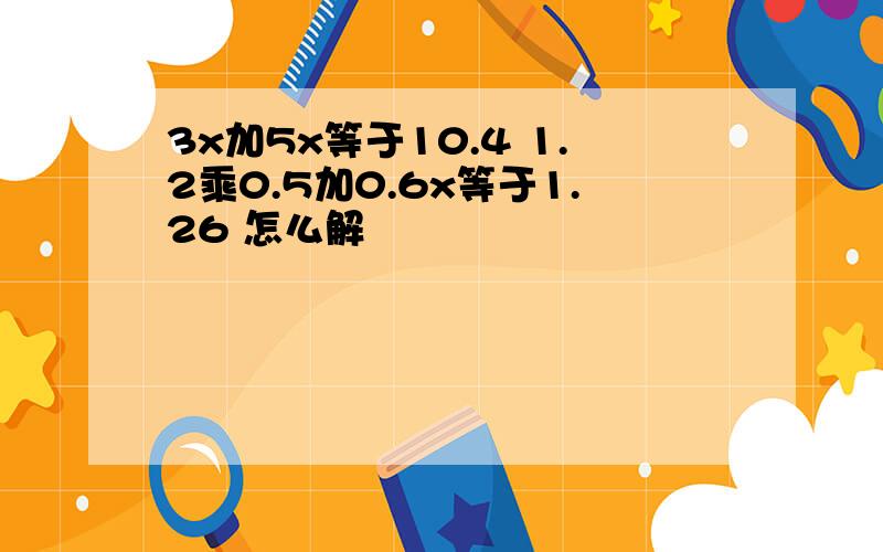 3x加5x等于10.4 1.2乘0.5加0.6x等于1.26 怎么解