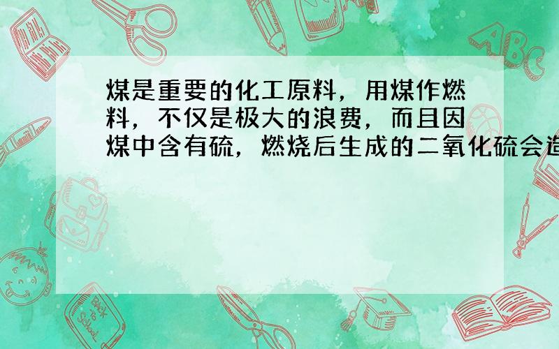 煤是重要的化工原料，用煤作燃料，不仅是极大的浪费，而且因煤中含有硫，燃烧后生成的二氧化硫会造成空气污染．某工厂用煤作燃料