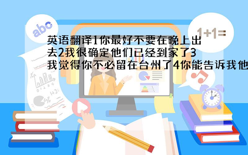 英语翻译1你最好不要在晚上出去2我很确定他们已经到家了3我觉得你不必留在台州了4你能告诉我他怎么了吗6我已经到过北京很多