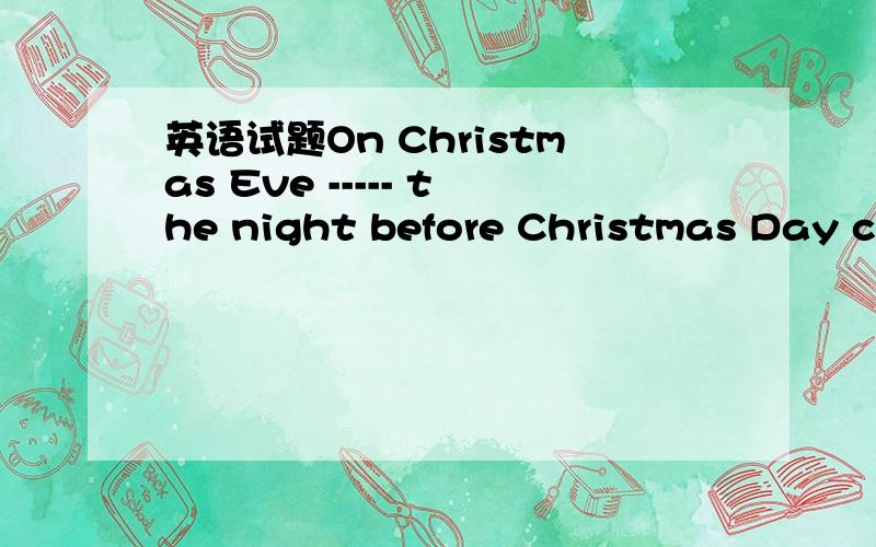 英语试题On Christmas Eve ----- the night before Christmas Day ch