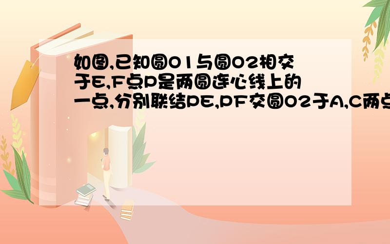 如图,已知圆O1与圆O2相交于E,F点P是两圆连心线上的一点,分别联结PE,PF交圆O2于A,C两点