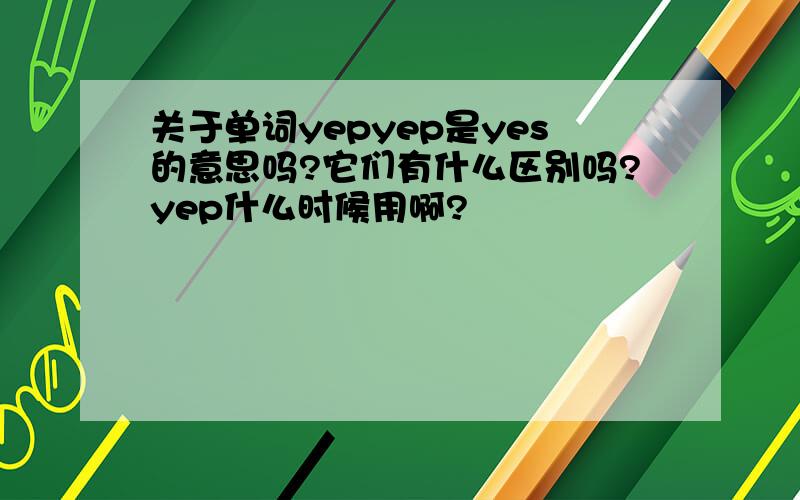 关于单词yepyep是yes的意思吗?它们有什么区别吗?yep什么时候用啊?