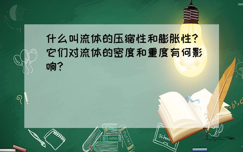 什么叫流体的压缩性和膨胀性?它们对流体的密度和重度有何影响?