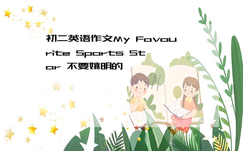 初二英语作文My Favourite Sports Star 不要姚明的