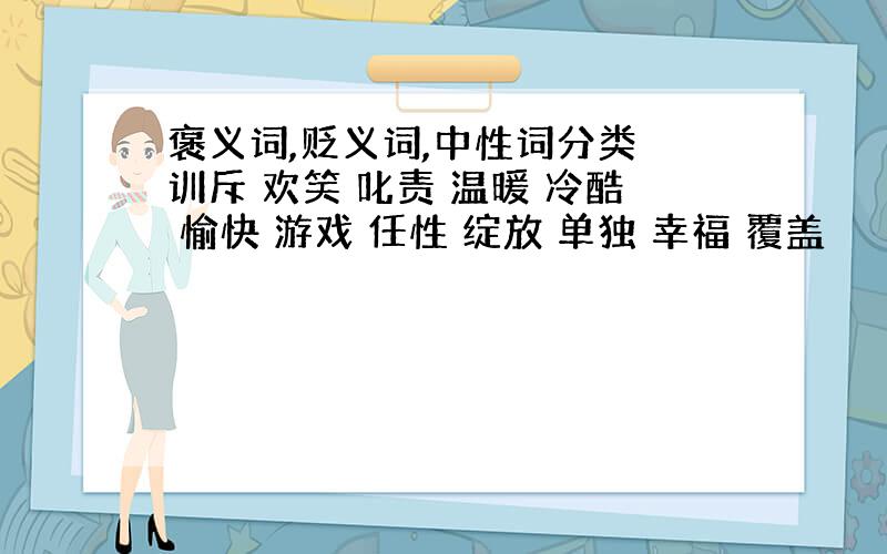 褒义词,贬义词,中性词分类 训斥 欢笑 叱责 温暖 冷酷 愉快 游戏 任性 绽放 单独 幸福 覆盖