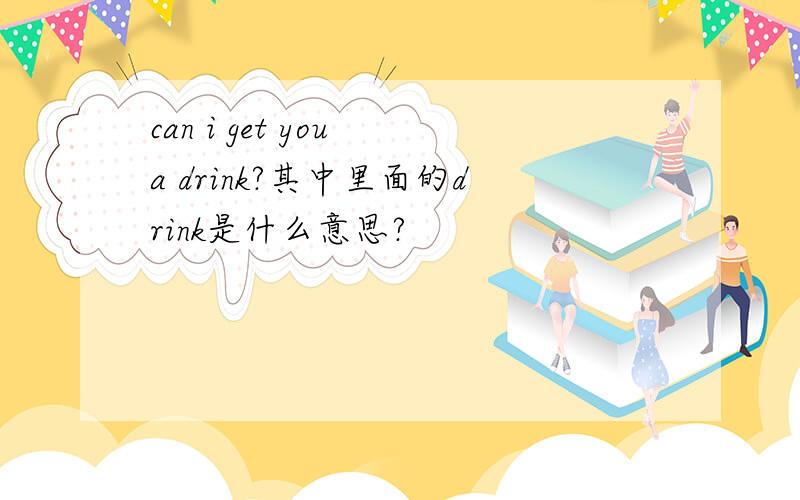 can i get you a drink?其中里面的drink是什么意思?