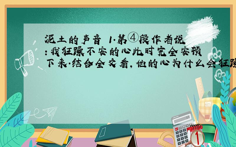 泥土的声音 1.第④段作者说：我狂躁不安的心此时完全安顿下来.结合全文看,他的心为什么会狂躁不安,此时为什么会完全安顿下