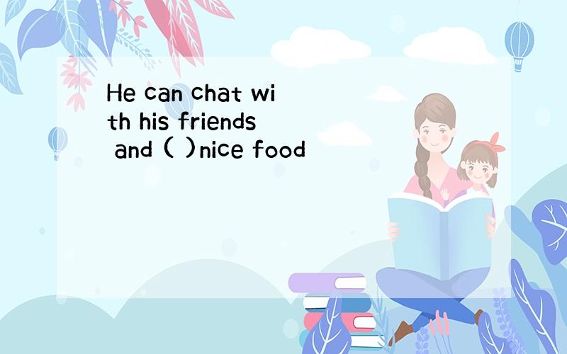 He can chat with his friends and ( )nice food