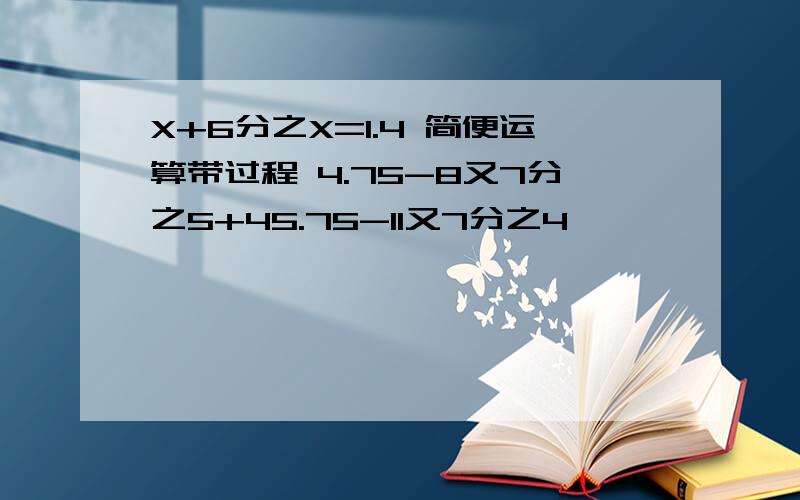 X+6分之X=1.4 简便运算带过程 4.75-8又7分之5+45.75-11又7分之4