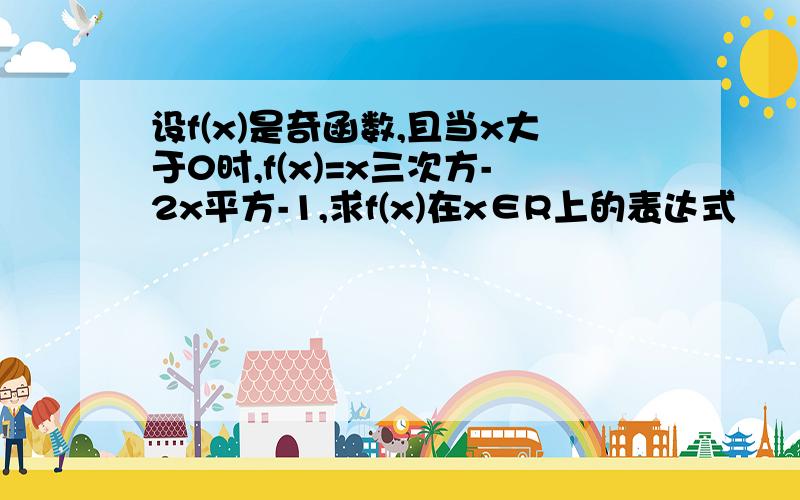 设f(x)是奇函数,且当x大于0时,f(x)=x三次方-2x平方-1,求f(x)在x∈R上的表达式