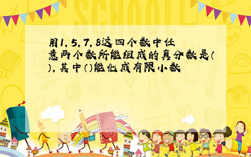 用1,5,7,8这四个数中任意两个数所能组成的真分数是（）,其中（）能化成有限小数