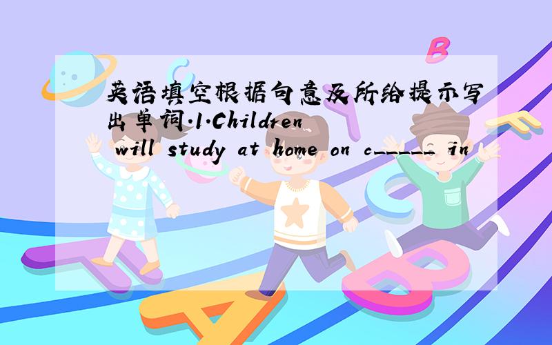 英语填空根据句意及所给提示写出单词.1.Children will study at home on c_____ in