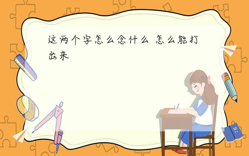 这两个字怎么念什么 怎么能打出来