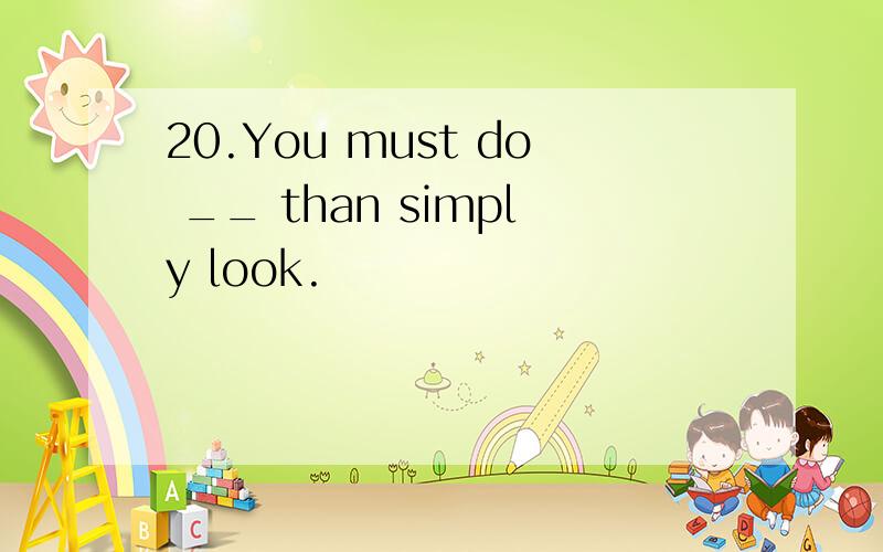 20.You must do __ than simply look.