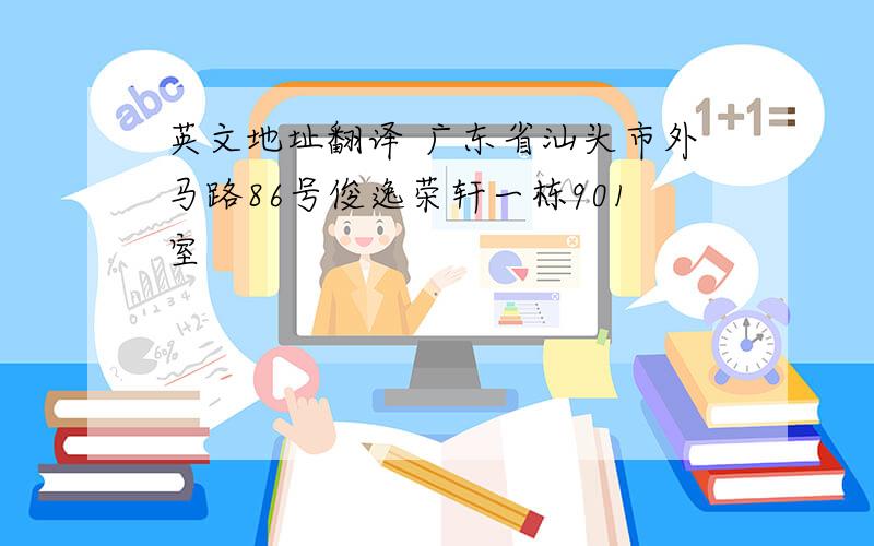 英文地址翻译 广东省汕头市外马路86号俊逸荣轩一栋901室