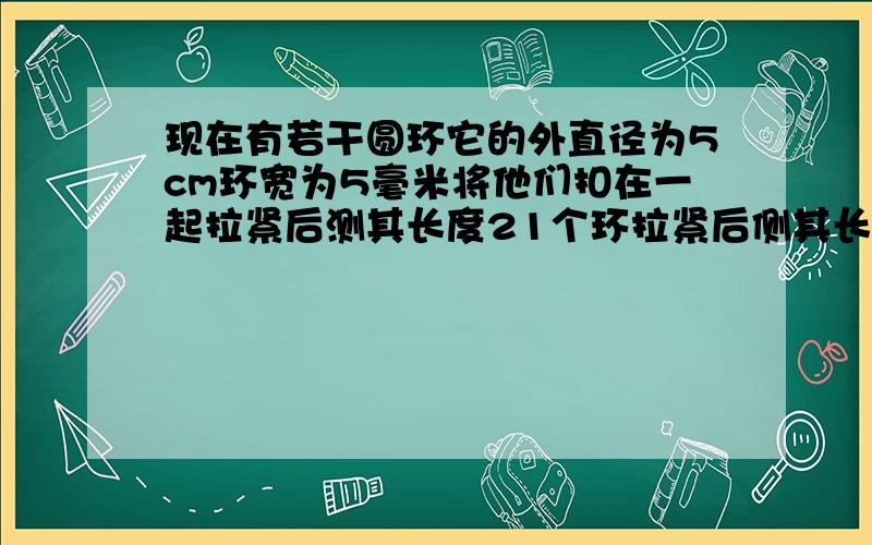 现在有若干圆环它的外直径为5cm环宽为5毫米将他们扣在一起拉紧后测其长度21个环拉紧后侧其长度为（）cm