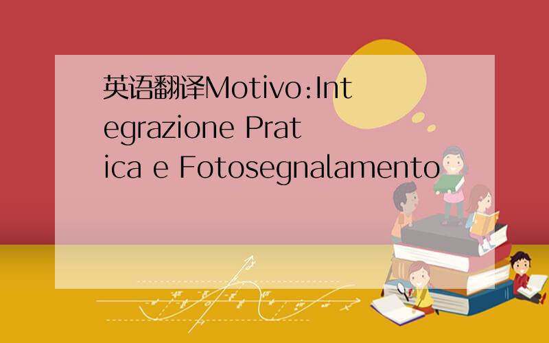 英语翻译Motivo:Integrazione Pratica e Fotosegnalamento