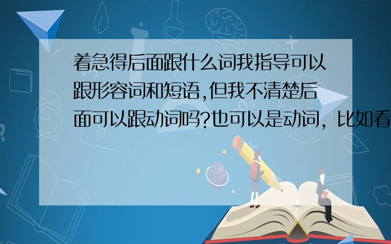 着急得后面跟什么词我指导可以跟形容词和短语,但我不清楚后面可以跟动词吗?也可以是动词，比如看得见，听得出来，所以就不太明