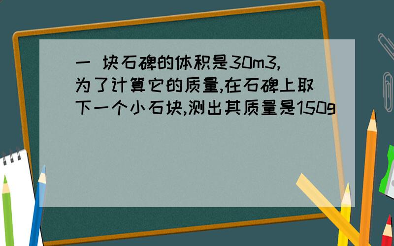 一 块石碑的体积是30m3,为了计算它的质量,在石碑上取下一个小石块,测出其质量是150g