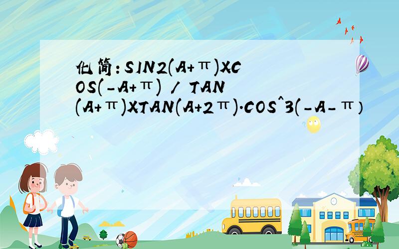 化简：SIN2(A+π)XCOS(-A+π) / TAN(A+π)XTAN(A+2π).COS^3(-A-π）