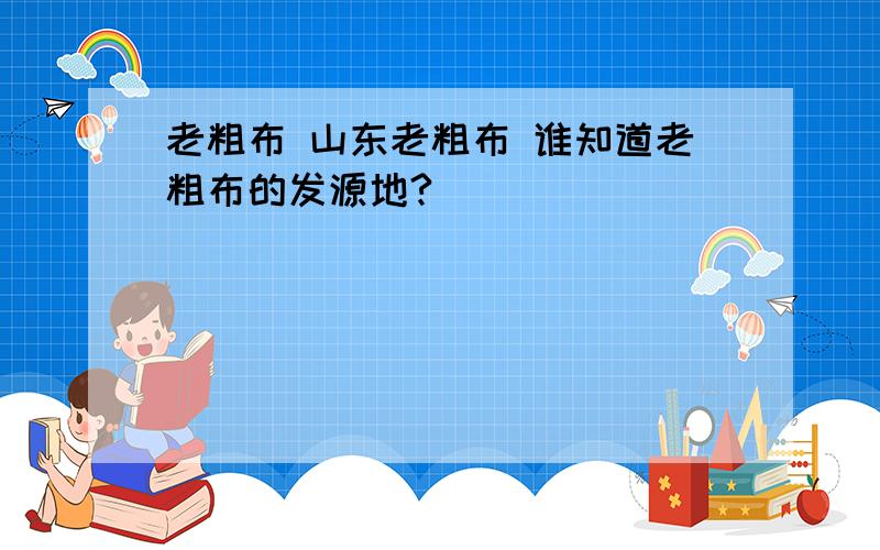 老粗布 山东老粗布 谁知道老粗布的发源地?