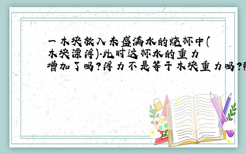 一木块放入未盛满水的烧杯中(木块漂浮).此时这杯水的重力增加了吗?浮力不是等于木块重力吗?那不是会抵消吗?为什么重力增加