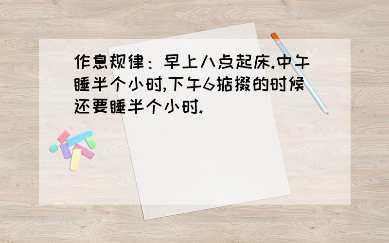 作息规律：早上八点起床.中午睡半个小时,下午6掂掇的时候还要睡半个小时.