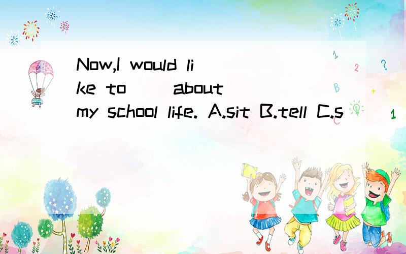 Now,I would like to （）about my school life. A.sit B.tell C.s