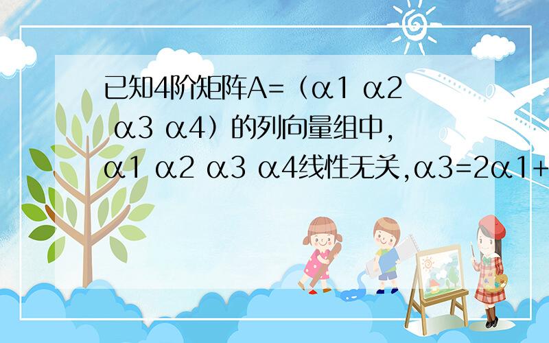 已知4阶矩阵A=（α1 α2 α3 α4）的列向量组中,α1 α2 α3 α4线性无关,α3=2α1+α2-2α4,