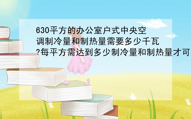 630平方的办公室户式中央空调制冷量和制热量需要多少千瓦?每平方需达到多少制冷量和制热量才可以?