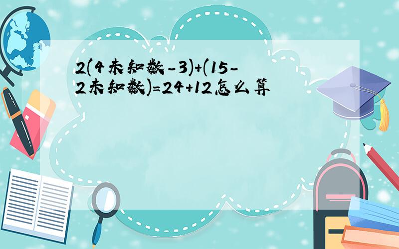 2(4未知数-3)+(15-2未知数)=24+12怎么算