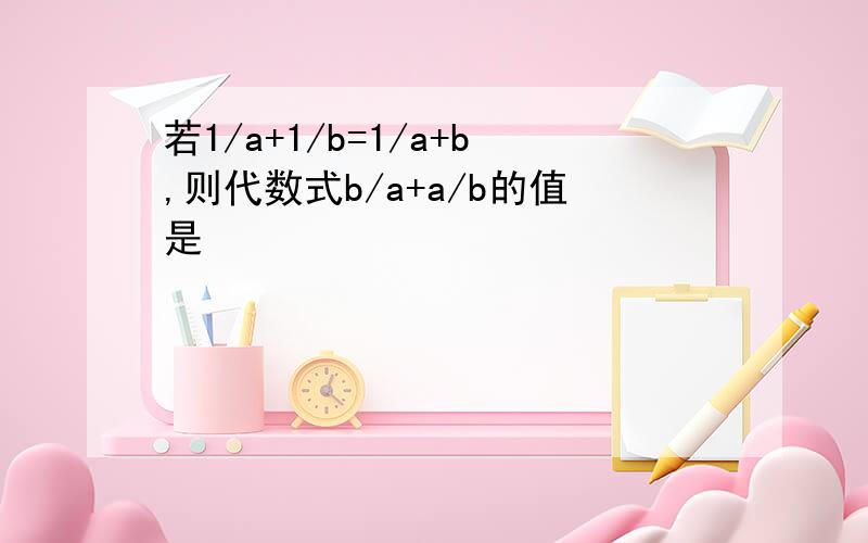 若1/a+1/b=1/a+b,则代数式b/a+a/b的值是