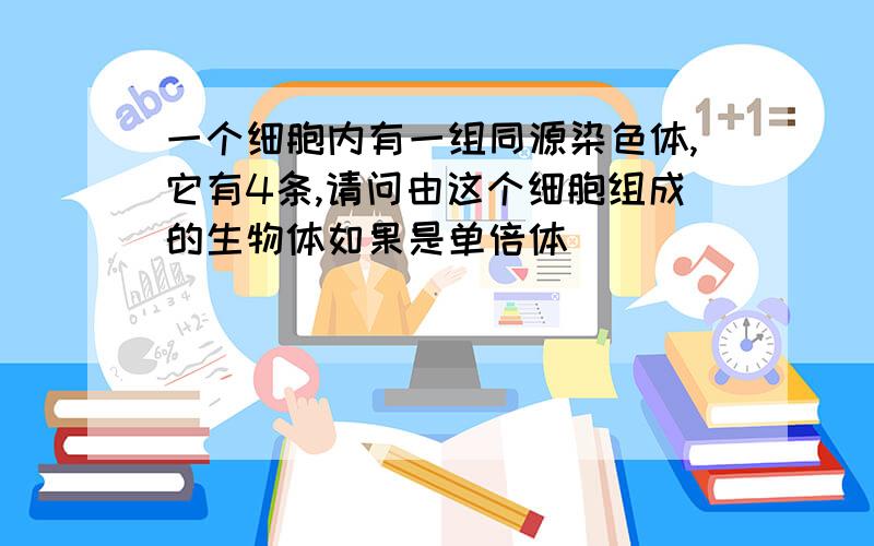 一个细胞内有一组同源染色体,它有4条,请问由这个细胞组成的生物体如果是单倍体