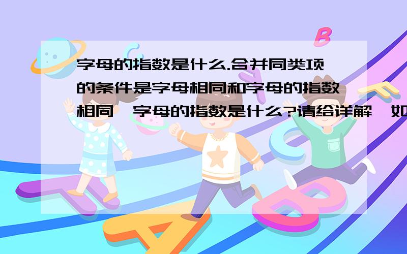 字母的指数是什么.合并同类项的条件是字母相同和字母的指数相同,字母的指数是什么?请给详解,如果可以,请附例题.