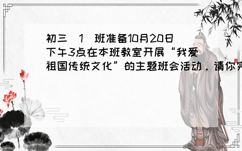 初三（1）班准备10月20日下午3点在本班教室开展“我爱祖国传统文化”的主题班会活动。请你完成以下任务。（8分）