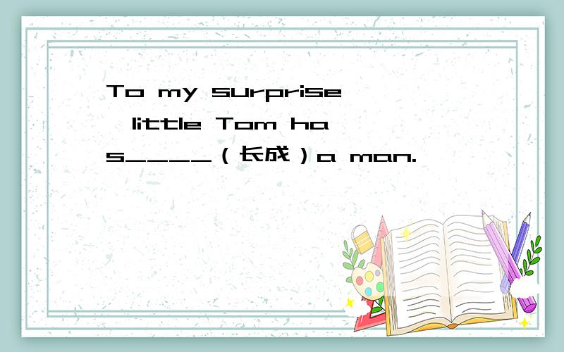 To my surprise,little Tom has____（长成）a man.