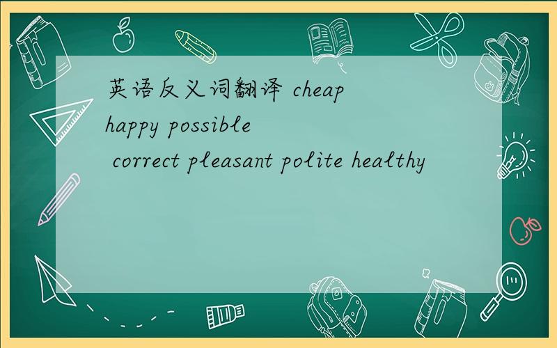 英语反义词翻译 cheap happy possible correct pleasant polite healthy