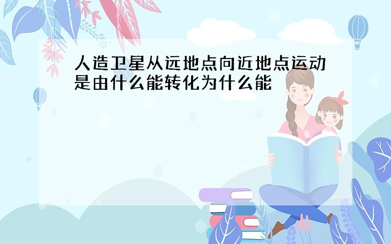 人造卫星从远地点向近地点运动是由什么能转化为什么能