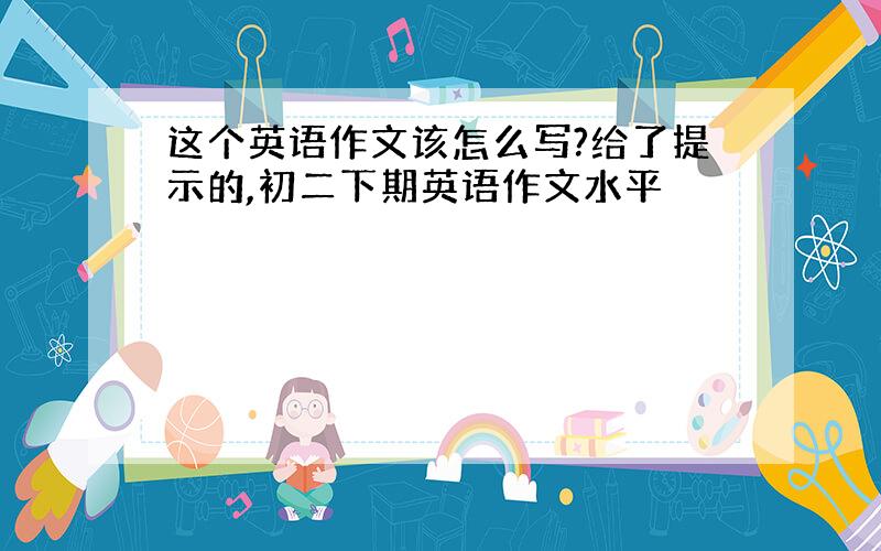 这个英语作文该怎么写?给了提示的,初二下期英语作文水平