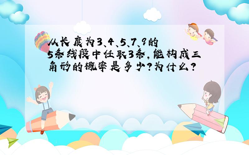 从长度为3、4、5、7、9的5条线段中任取3条,能构成三角形的概率是多少?为什么?