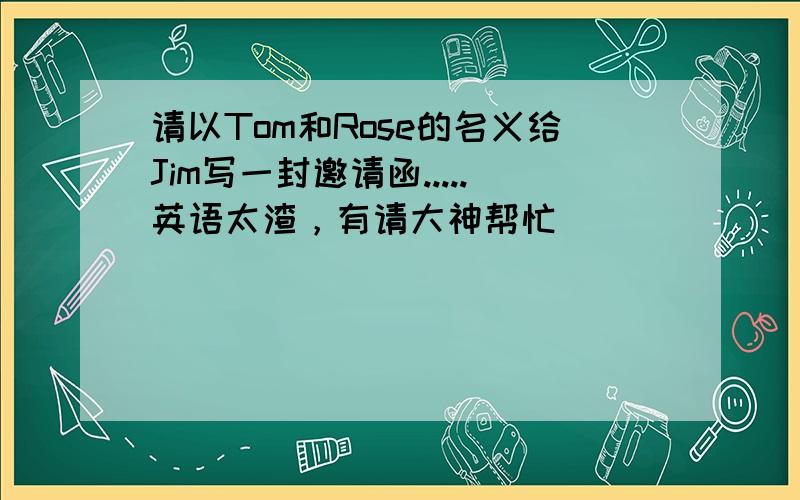 请以Tom和Rose的名义给Jim写一封邀请函.....英语太渣，有请大神帮忙