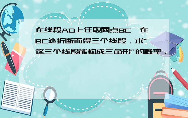 在线段AD上任取两点BC,在BC处折断而得三个线段．求”这三个线段能构成三角形”的概率．