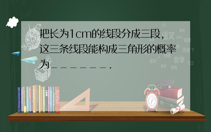 把长为1cm的线段分成三段，这三条线段能构成三角形的概率为______．