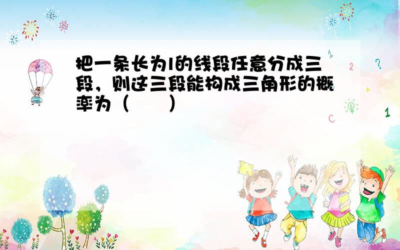 把一条长为l的线段任意分成三段，则这三段能构成三角形的概率为（　　）