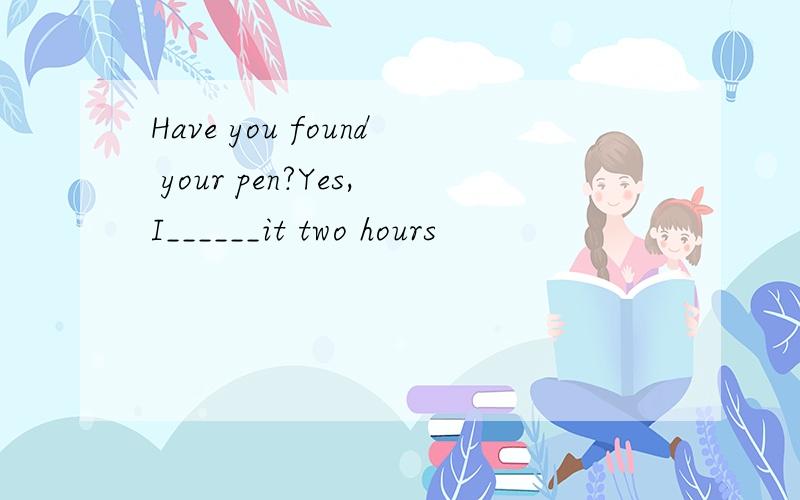 Have you found your pen?Yes,I______it two hours