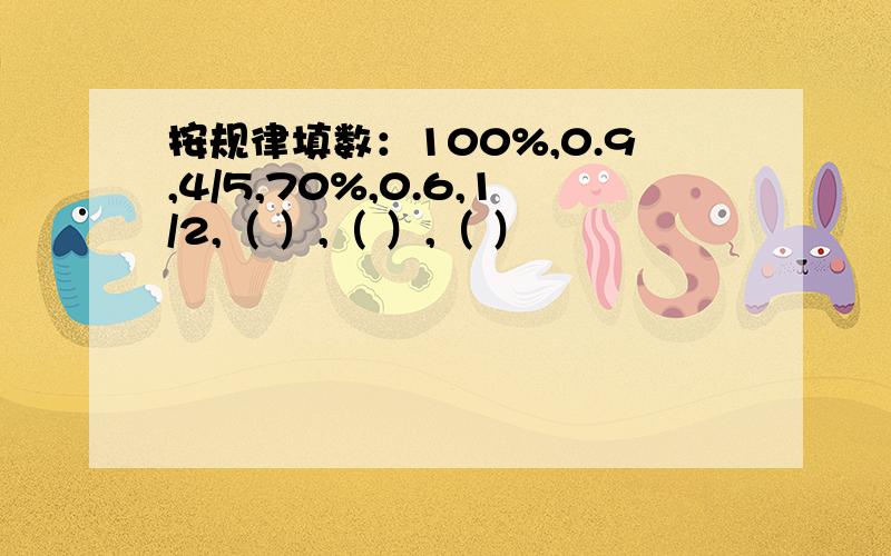 按规律填数：100%,0.9,4/5,70%,0.6,1/2,（ ）,（ ）,（ ）