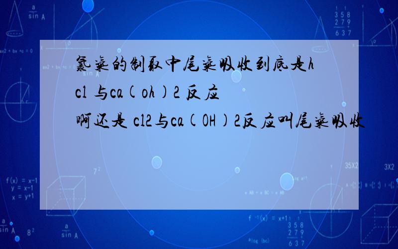 氯气的制取中尾气吸收到底是hcl 与ca(oh)2 反应啊还是 cl2与ca(OH)2反应叫尾气吸收